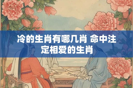 冷的生肖有哪几肖 命中注定相爱的生肖