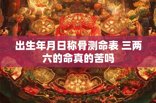 出生年月日称骨测命表 三两六的命真的苦吗