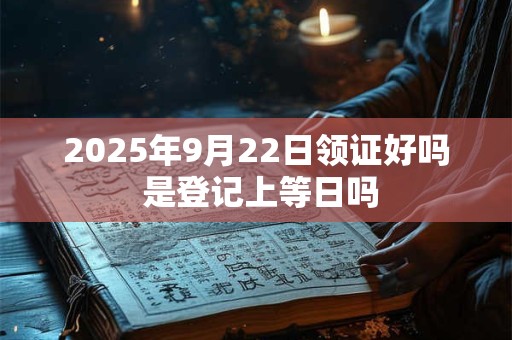 2025年9月22日领证好吗 是登记上等日吗