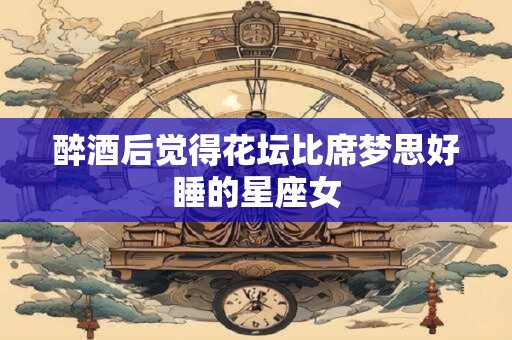 醉酒后觉得花坛比席梦思好睡的星座女