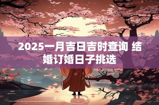 2025一月吉日吉时查询 结婚订婚日子挑选