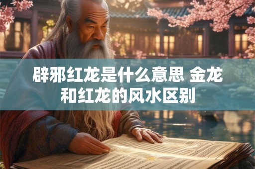 辟邪红龙是什么意思 金龙和红龙的风水区别