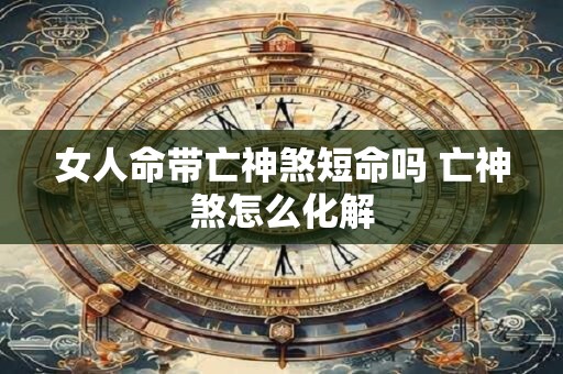 女人命带亡神煞短命吗 亡神煞怎么化解