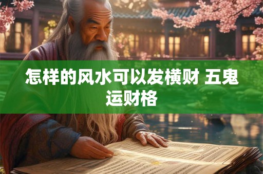 怎样的风水可以发横财 五鬼运财格