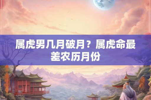 属虎男几月破月？属虎命最差农历月份