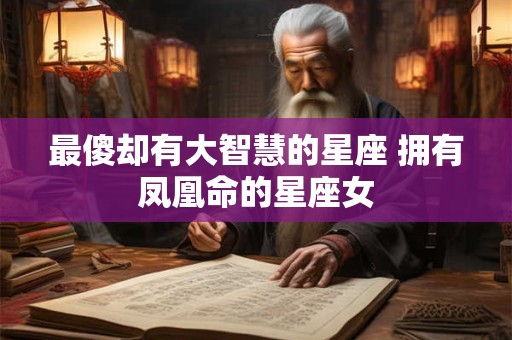最傻却有大智慧的星座 拥有凤凰命的星座女