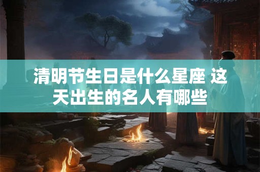 清明节生日是什么星座 这天出生的名人有哪些