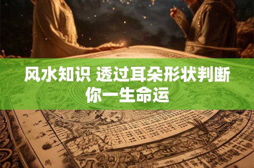 风水知识 透过耳朵形状判断你一生命运