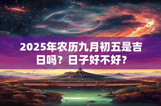 2025年农历九月初五是吉日吗？日子好不好？