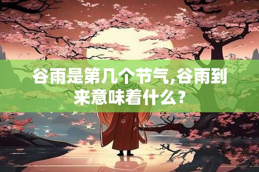 谷雨是第几个节气,谷雨到来意味着什么？