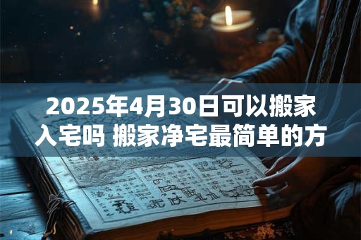 2025年4月30日可以搬家入宅吗 搬家净宅最简单的方法
