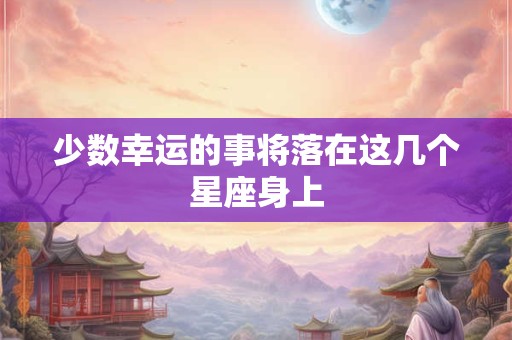 少数幸运的事将落在这几个星座身上
