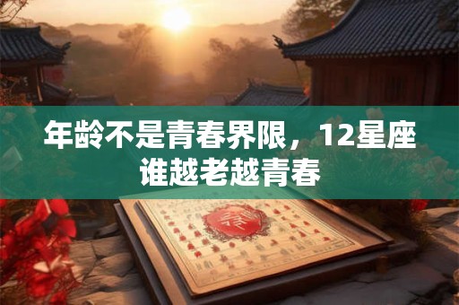 年龄不是青春界限，12星座谁越老越青春