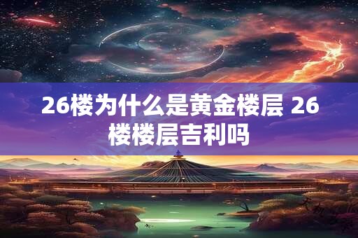 26楼为什么是黄金楼层 26楼楼层吉利吗