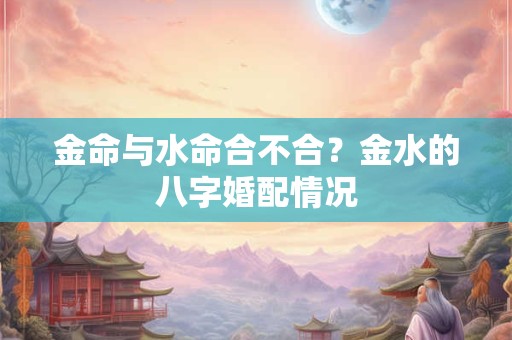 金命与水命合不合？金水的八字婚配情况