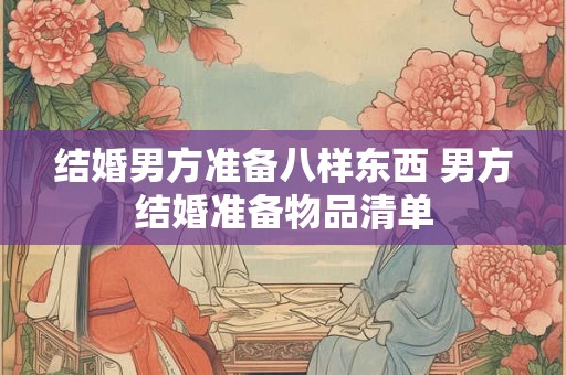 结婚男方准备八样东西 男方结婚准备物品清单