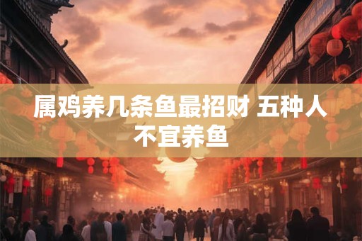 属鸡养几条鱼最招财 五种人不宜养鱼
