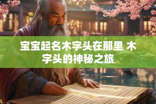宝宝起名木字头在那里 木字头的神秘之旅