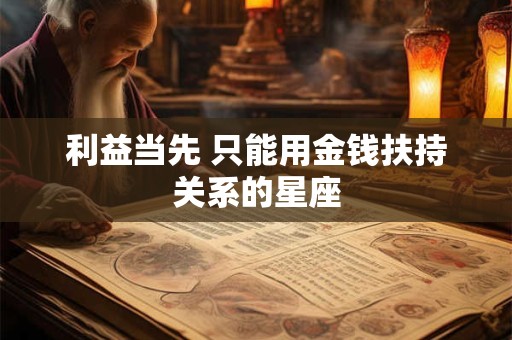 利益当先 只能用金钱扶持关系的星座