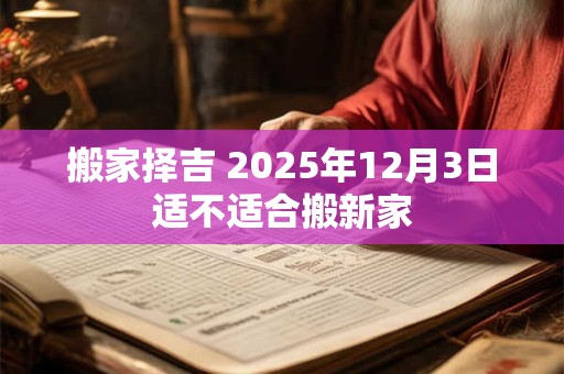 搬家择吉 2025年12月3日适不适合搬新家