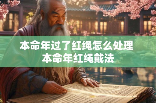 本命年过了红绳怎么处理 本命年红绳戴法