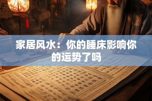 家居风水：你的睡床影响你的运势了吗