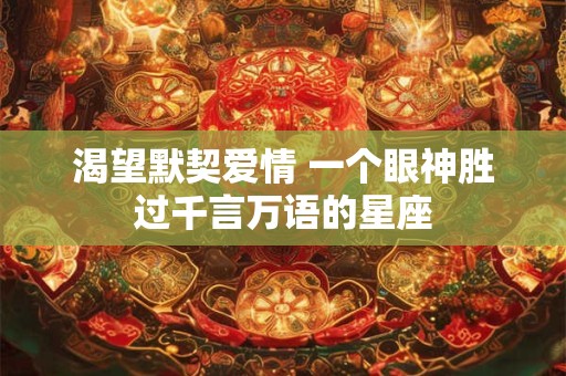 渴望默契爱情 一个眼神胜过千言万语的星座