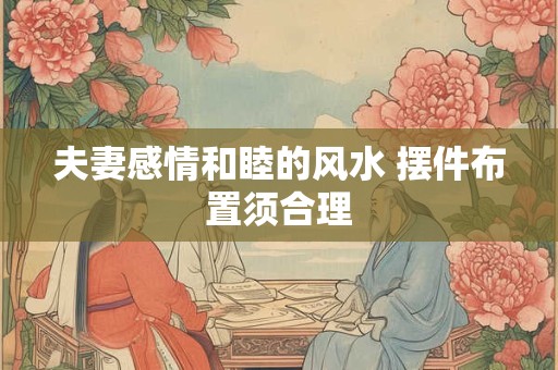 夫妻感情和睦的风水 摆件布置须合理