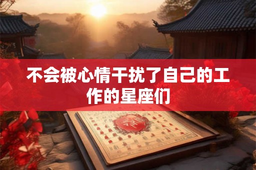 不会被心情干扰了自己的工作的星座们