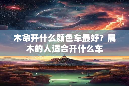木命开什么颜色车最好？属木的人适合开什么车