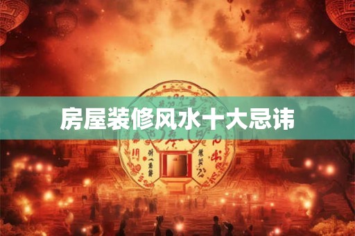 房屋装修风水十大忌讳