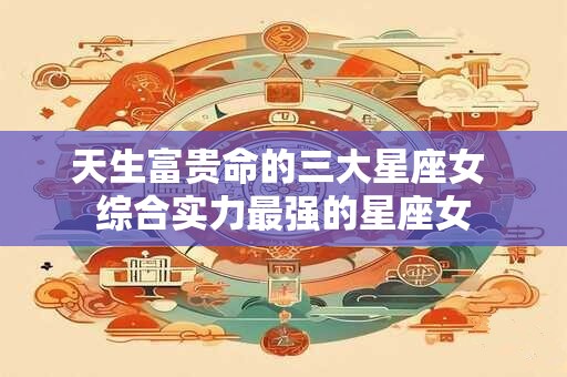 天生富贵命的三大星座女 综合实力最强的星座女