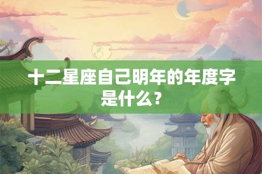 十二星座自己明年的年度字是什么？