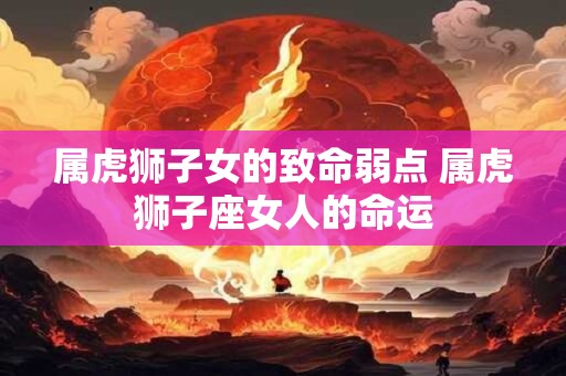 属虎狮子女的致命弱点 属虎狮子座女人的命运