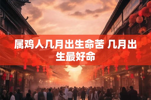 属鸡人几月出生命苦 几月出生最好命