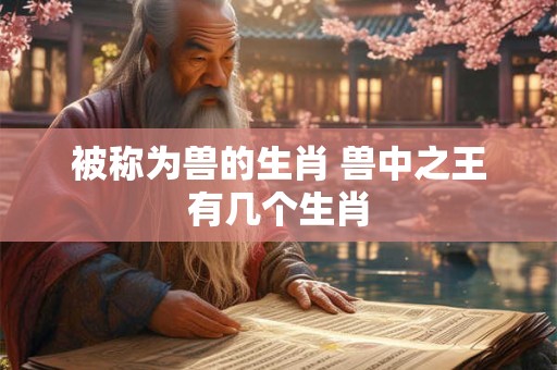 被称为兽的生肖 兽中之王有几个生肖