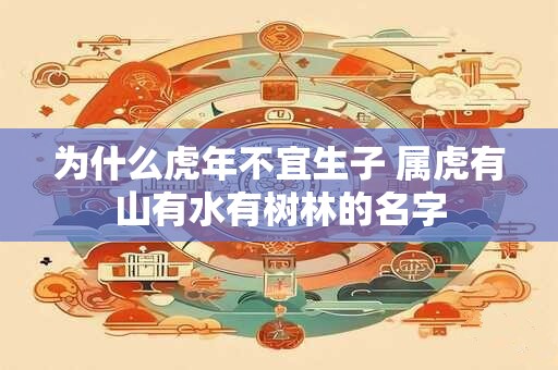 详细阅读:为什么虎年不宜生子 属虎有山有水有树林的名字 为什么虎年不宜生子 属虎有山有水有树林的名字