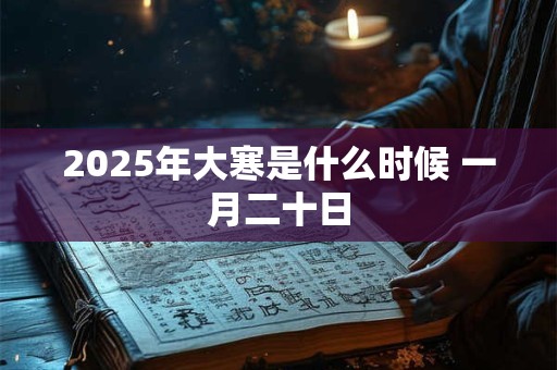 2025年大寒是什么时候 一月二十日