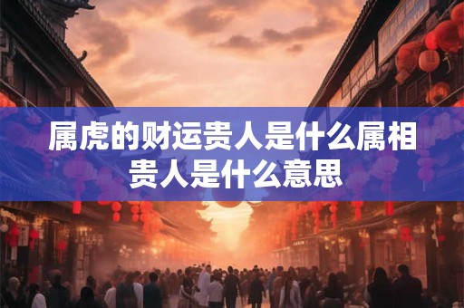 属虎的财运贵人是什么属相 贵人是什么意思