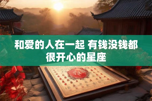 详细阅读:和爱的人在一起 有钱没钱都很开心的星座 和爱的人在一起 有钱没钱都很开心的星座