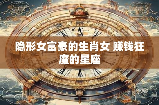 隐形女富豪的生肖女 赚钱狂魔的星座