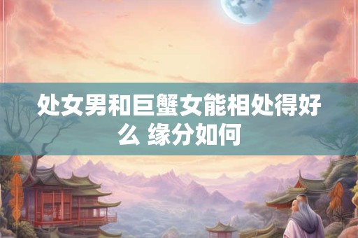 处女男和巨蟹女能相处得好么 缘分如何