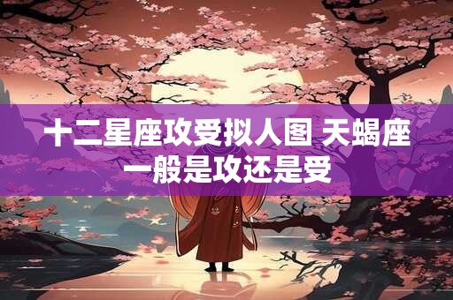 十二星座攻受拟人图 天蝎座一般是攻还是受