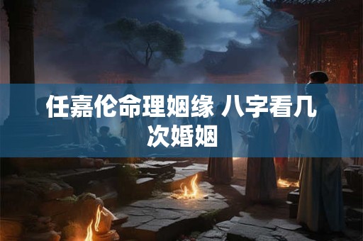 任嘉伦命理姻缘 八字看几次婚姻