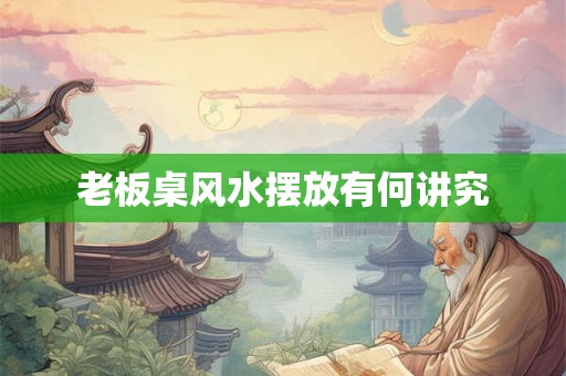 老板桌风水摆放有何讲究