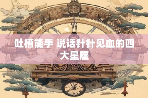 吐槽能手 说话针针见血的四大星座