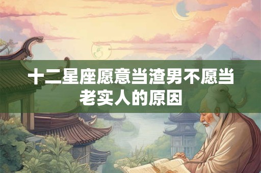 十二星座愿意当渣男不愿当老实人的原因
