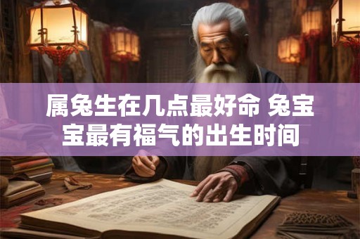 属兔生在几点最好命 兔宝宝最有福气的出生时间