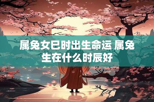 属兔女巳时出生命运 属兔生在什么时辰好