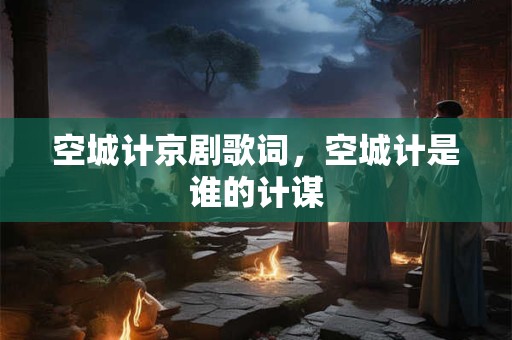 空城计京剧歌词，空城计是谁的计谋